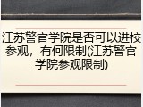 江苏警官学院是否可以进校参观，有何限制(江苏警官学院参观限制)
