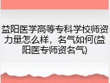 益阳医学高等专科学校师资力量怎么样，名气如何(益阳医专师资名气)