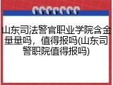 山东司法警官职业学院含金量量吗，值得报吗(山东司警职院值得报吗)