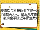 安徽冶金科技职业学院一届招收多少人，最近几年(安徽冶金学院近年招生数)
