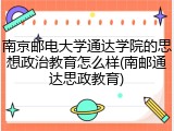 南京邮电大学通达学院的思想政治教育怎么样(南邮通达思政教育)