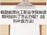 鹤壁能源化工职业学院就读期间挂科了怎么办呢？(挂科补救方法)