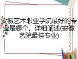安徽艺术职业学院最好的专业是哪个，详细阐述(安徽艺院最佳专业)