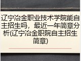 辽宁冶金职业技术学院能自主招生吗，最近一年简章分析(辽宁冶金职院自主招生简章)