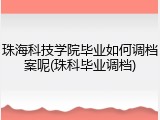 珠海科技学院毕业如何调档案呢(珠科毕业调档)