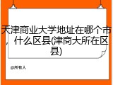 天津商业大学地址在哪个市，什么区县(津商大所在区县)