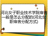 河北女子职业技术学院宿舍一般是怎么分配的(河北女职宿舍分配方式)