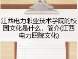江西电力职业技术学院的校园文化是什么，简介(江西电力职院文化)