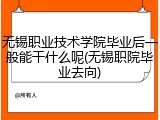 无锡职业技术学院毕业后一般能干什么呢(无锡职院毕业去向)