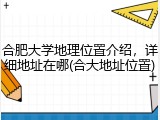 合肥大学地理位置介绍，详细地址在哪(合大地址位置)