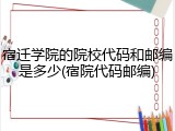 宿迁学院的院校代码和邮编是多少(宿院代码邮编)