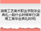 湖南工艺美术职业学院毕业典礼一般什么时候举行(湖南工美毕业典礼时间)