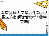 南京医科大学毕业生就业大致去向如何(南医大毕业生去向)
