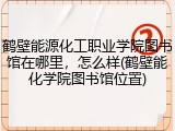 鹤壁能源化工职业学院图书馆在哪里，怎么样(鹤壁能化学院图书馆位置)