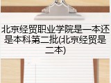 北京经贸职业学院是一本还是本科第二批(北京经贸是二本)