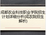 成都农业科技职业学院招生计划详细分析(成农院招生解析)