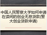 中国人民警察大学如何申请在读间的创业无息贷款(警大创业贷款申请)
