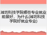 潍坊科技学院哪些专业就业前景好，为什么(潍坊科技学院好就业专业)