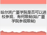 哈尔滨广厦学院是否可以进校参观，有何限制(哈广厦学院参观限制)
