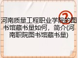 河南质量工程职业学院的图书馆藏书量如何，简介(河南职院图书馆藏书量)