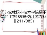 江苏农林职业技术学院是不是211或985高校(江苏农林非211/985)