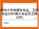 南京大学有哪些专业，王牌专业分析(南大专业及王牌分析)