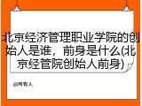 北京经济管理职业学院的创始人是谁，前身是什么(北京经管院创始人前身)