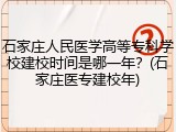 石家庄人民医学高等专科学校建校时间是哪一年？(石家庄医专建校年)