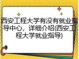 西安工程大学有没有就业指导中心，详细介绍(西安工程大学就业指导)