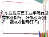 广东亚视演艺职业学院有没有就业指导，好就业吗(亚视就业指导好吗)