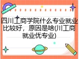 四川工商学院什么专业就业比较好，原因是啥(川工商就业优专业)