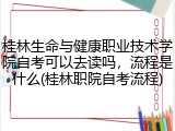 桂林生命与健康职业技术学院自考可以去读吗，流程是什么(桂林职院自考流程)