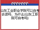 山东工业职业学院可以自考去读吗，为什么(山东工职院可自考吗)