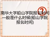 南华大学船山学院报名时间一般是什么时候(船山学院报名时间)
