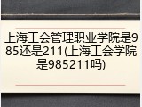 上海工会管理职业学院是985还是211(上海工会学院是985211吗)