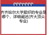 齐齐哈尔大学最好的专业是哪个，详细阐述(齐大顶尖专业)