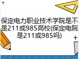 保定电力职业技术学院是不是211或985高校(保定电院是211或985吗)