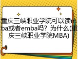 重庆三峡职业学院可以读mba或者emba吗？为什么(重庆三峡职业学院MBA)