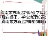 海南东方新丝路职业学院地址在哪里，学校地理位置(海南东方新丝路职院地址)