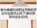 衡水健康科技职业学院的学生毕业都怎么样了(衡水职院毕业生去向)