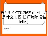 长江师范学院报名时间一般是什么时候(长江师院报名时间)