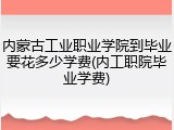 内蒙古工业职业学院到毕业要花多少学费(内工职院毕业学费)