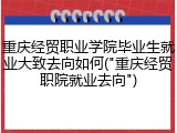 重庆经贸职业学院毕业生就业大致去向如何("重庆经贸职院就业去向")