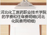 河北化工医药职业技术学院的学费和住宿费明细(河北化院费用明细)