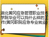 湖北黄冈应急管理职业技术学院毕业可以找什么样的工作(黄冈职院应急专业就业)