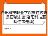 洛阳科技职业学院要住校吗，是否能走读(洛阳科技职院住宿走读)