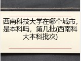 西南科技大学在哪个城市，是本科吗，第几批(西南科大本科批次)
