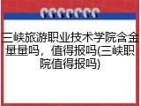 三峡旅游职业技术学院含金量量吗，值得报吗(三峡职院值得报吗)