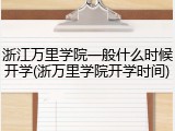 浙江万里学院一般什么时候开学(浙万里学院开学时间)