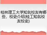 桂林理工大学知名校友有哪些，校史介绍(桂工知名校友校史)